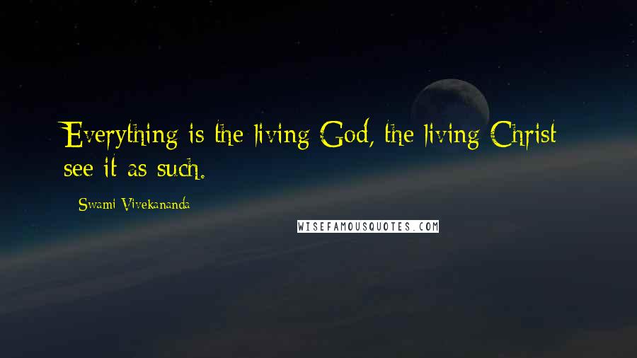 Swami Vivekananda Quotes: Everything is the living God, the living Christ; see it as such.