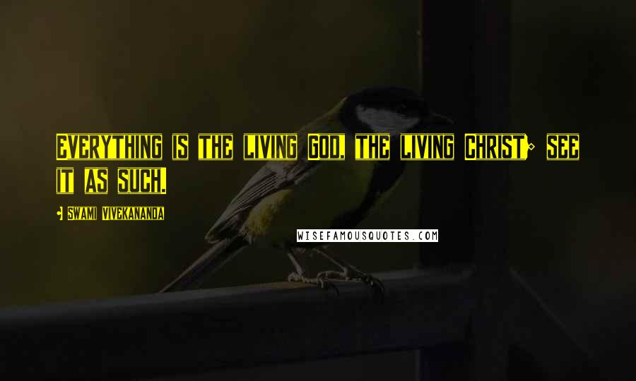 Swami Vivekananda Quotes: Everything is the living God, the living Christ; see it as such.