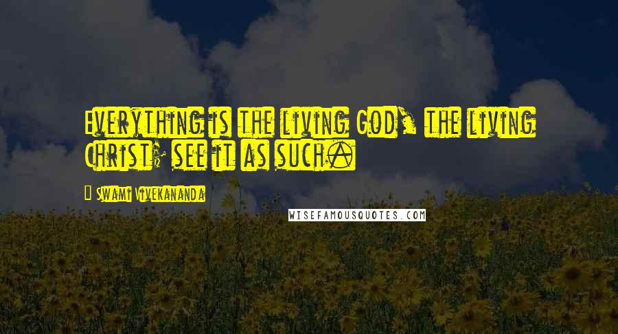 Swami Vivekananda Quotes: Everything is the living God, the living Christ; see it as such.