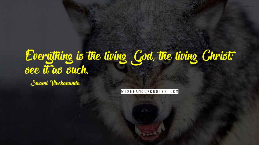 Swami Vivekananda Quotes: Everything is the living God, the living Christ; see it as such.