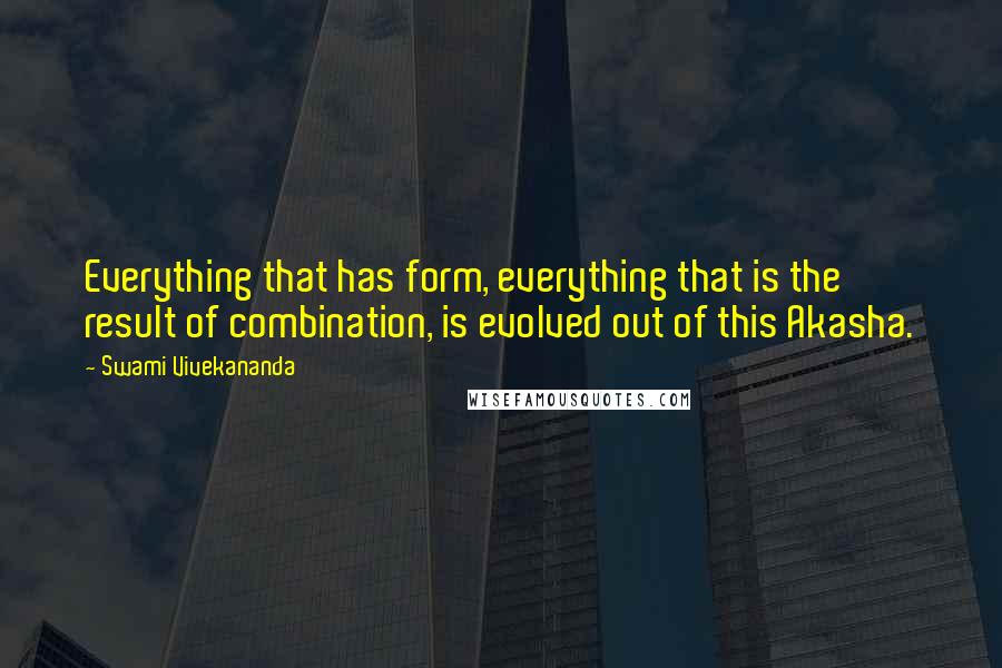 Swami Vivekananda Quotes: Everything that has form, everything that is the result of combination, is evolved out of this Akasha.