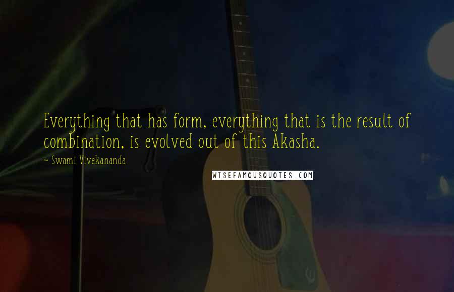 Swami Vivekananda Quotes: Everything that has form, everything that is the result of combination, is evolved out of this Akasha.