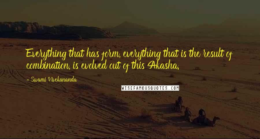Swami Vivekananda Quotes: Everything that has form, everything that is the result of combination, is evolved out of this Akasha.