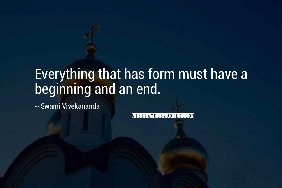 Swami Vivekananda Quotes: Everything that has form must have a beginning and an end.