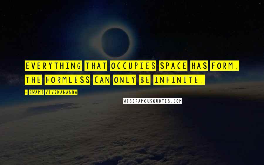Swami Vivekananda Quotes: Everything that occupies space has form. The formless can only be infinite.