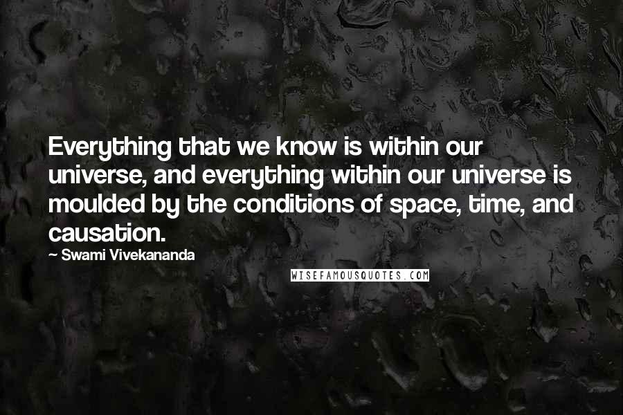 Swami Vivekananda Quotes: Everything that we know is within our universe, and everything within our universe is moulded by the conditions of space, time, and causation.