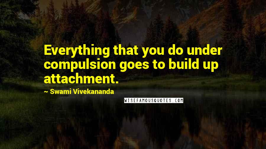 Swami Vivekananda Quotes: Everything that you do under compulsion goes to build up attachment.