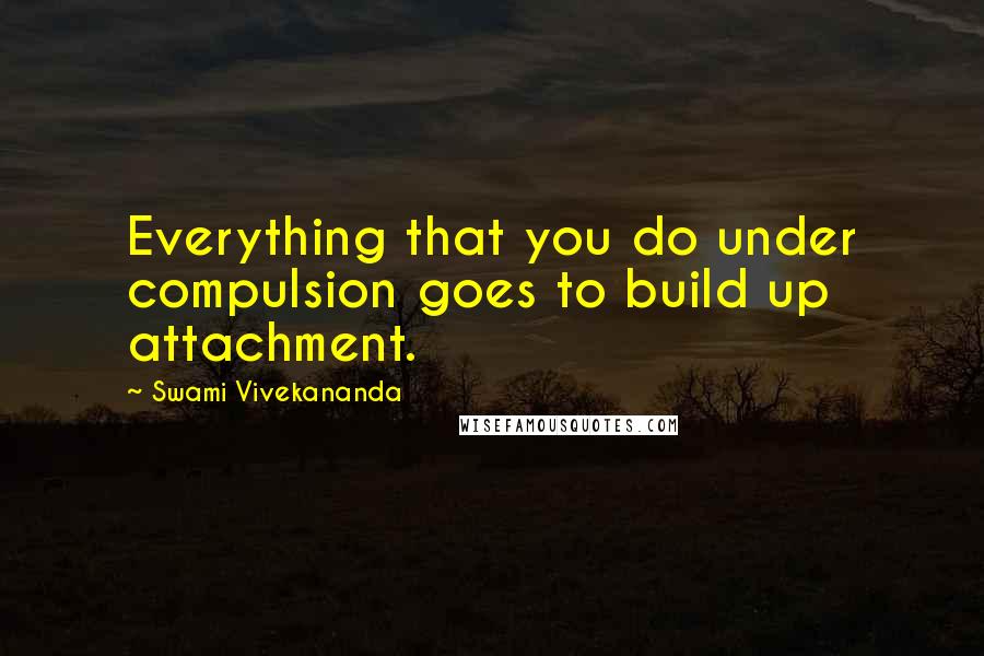 Swami Vivekananda Quotes: Everything that you do under compulsion goes to build up attachment.