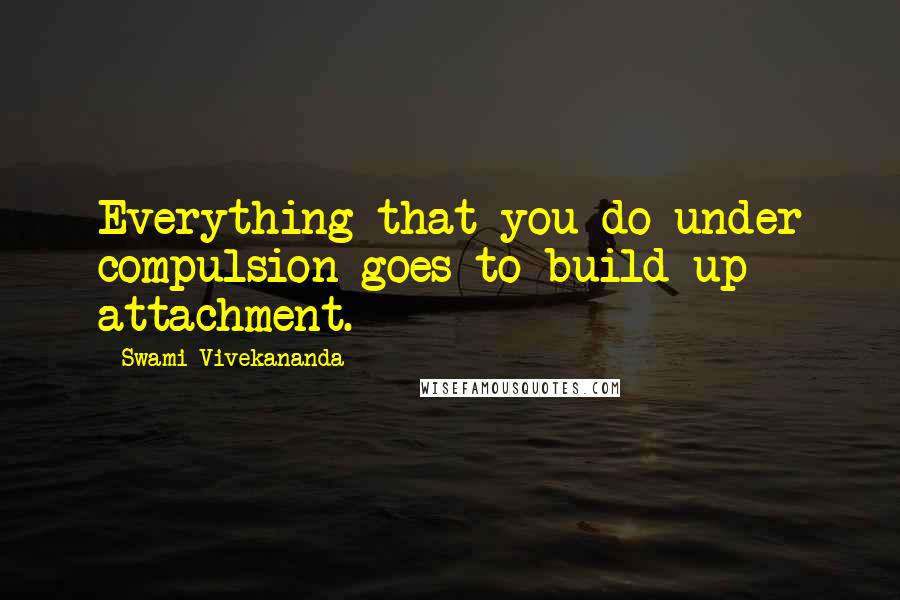 Swami Vivekananda Quotes: Everything that you do under compulsion goes to build up attachment.