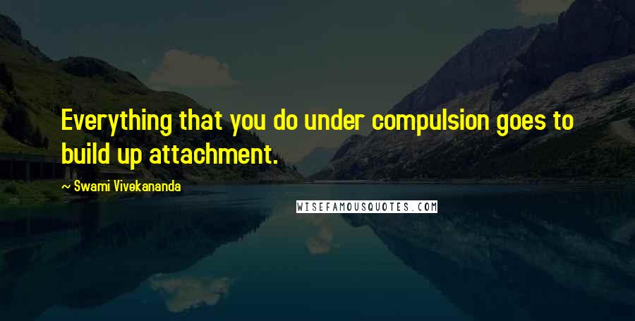 Swami Vivekananda Quotes: Everything that you do under compulsion goes to build up attachment.