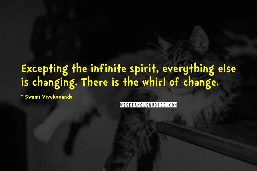 Swami Vivekananda Quotes: Excepting the infinite spirit, everything else is changing. There is the whirl of change.
