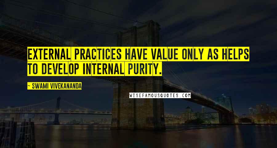 Swami Vivekananda Quotes: External practices have value only as helps to develop internal purity.