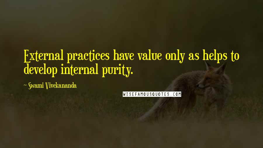 Swami Vivekananda Quotes: External practices have value only as helps to develop internal purity.