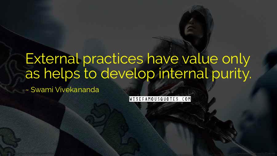 Swami Vivekananda Quotes: External practices have value only as helps to develop internal purity.