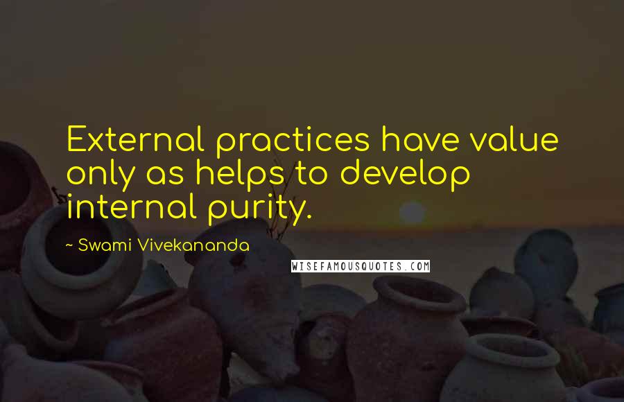 Swami Vivekananda Quotes: External practices have value only as helps to develop internal purity.
