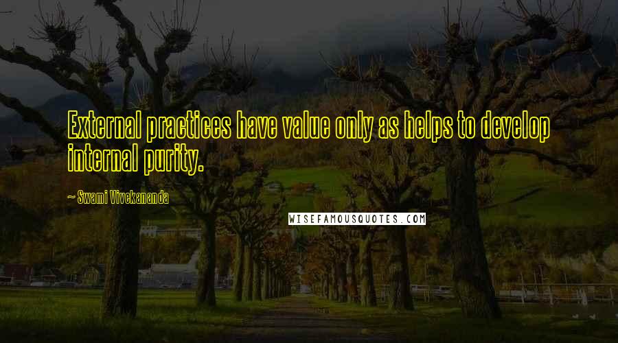 Swami Vivekananda Quotes: External practices have value only as helps to develop internal purity.