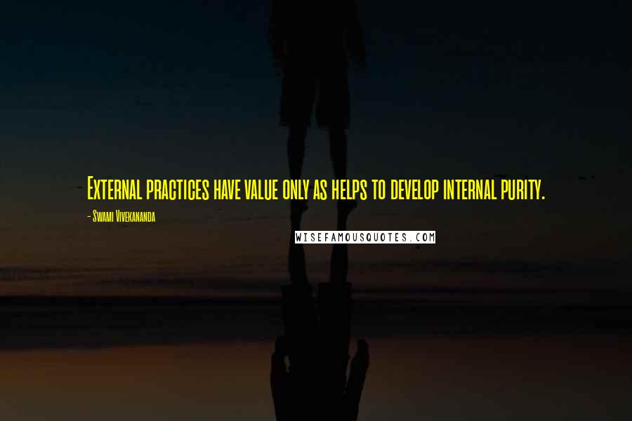Swami Vivekananda Quotes: External practices have value only as helps to develop internal purity.