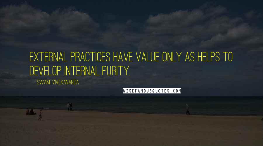 Swami Vivekananda Quotes: External practices have value only as helps to develop internal purity.