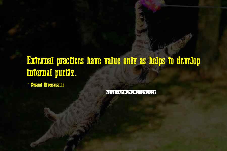 Swami Vivekananda Quotes: External practices have value only as helps to develop internal purity.