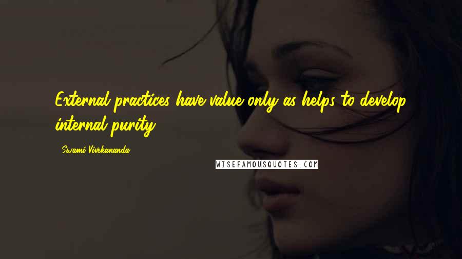 Swami Vivekananda Quotes: External practices have value only as helps to develop internal purity.