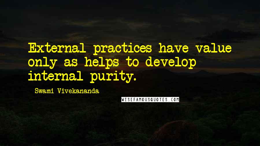 Swami Vivekananda Quotes: External practices have value only as helps to develop internal purity.