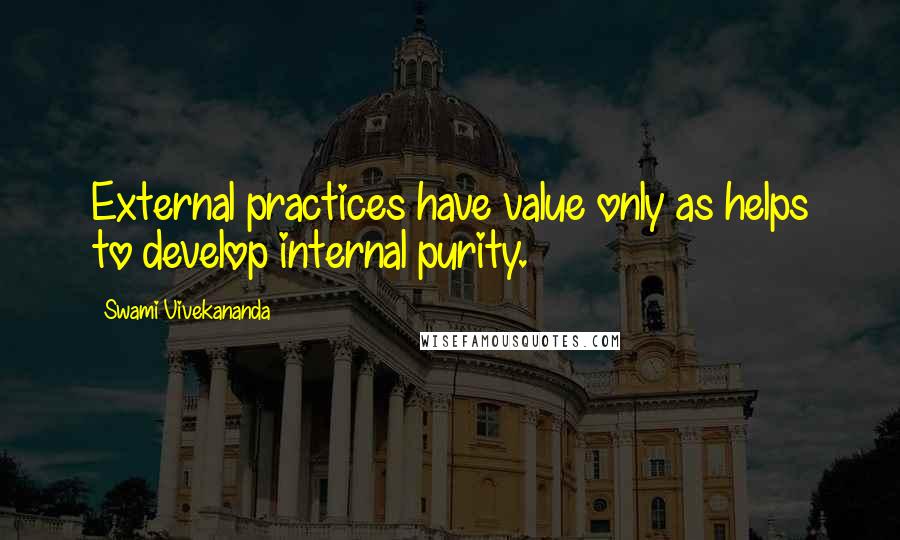 Swami Vivekananda Quotes: External practices have value only as helps to develop internal purity.
