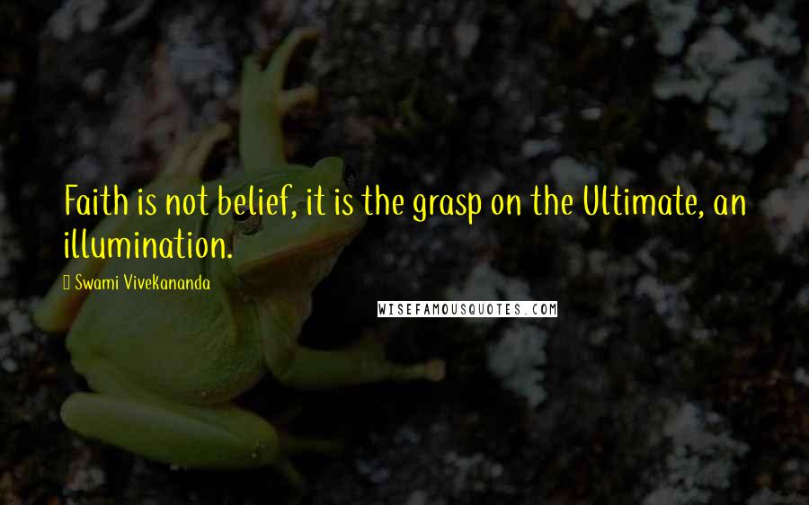 Swami Vivekananda Quotes: Faith is not belief, it is the grasp on the Ultimate, an illumination.