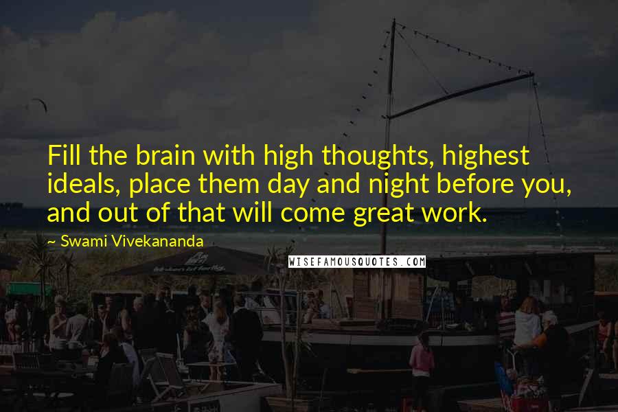 Swami Vivekananda Quotes: Fill the brain with high thoughts, highest ideals, place them day and night before you, and out of that will come great work.