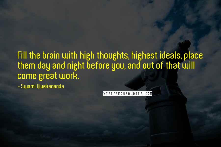 Swami Vivekananda Quotes: Fill the brain with high thoughts, highest ideals, place them day and night before you, and out of that will come great work.