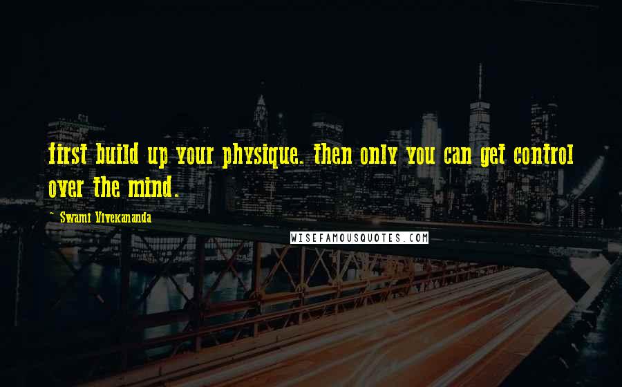 Swami Vivekananda Quotes: first build up your physique. then only you can get control over the mind.