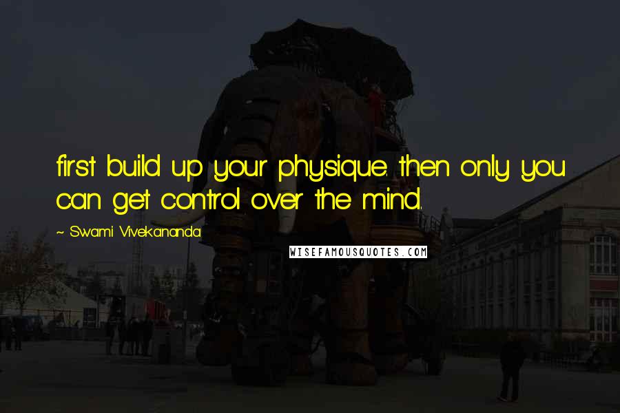 Swami Vivekananda Quotes: first build up your physique. then only you can get control over the mind.