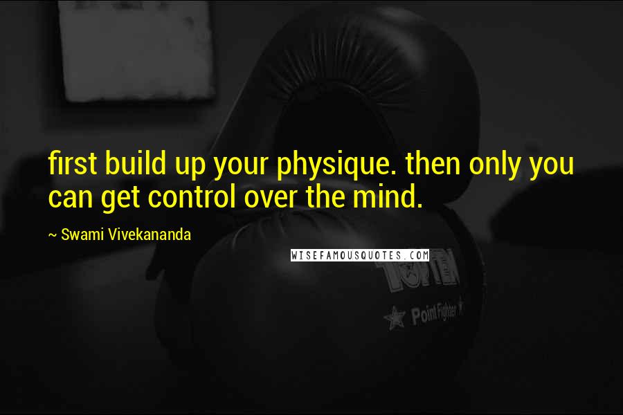 Swami Vivekananda Quotes: first build up your physique. then only you can get control over the mind.