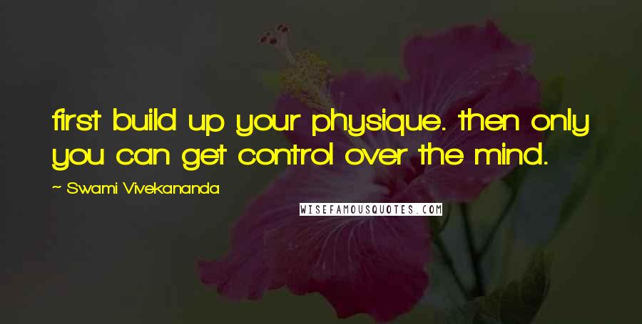 Swami Vivekananda Quotes: first build up your physique. then only you can get control over the mind.