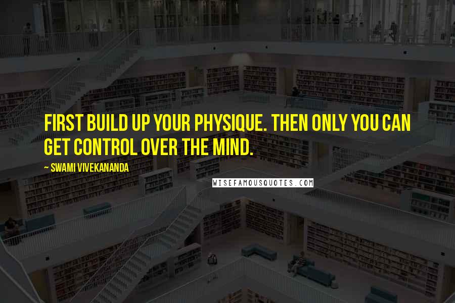 Swami Vivekananda Quotes: first build up your physique. then only you can get control over the mind.