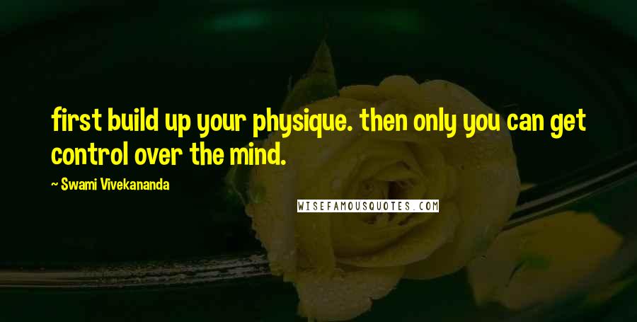 Swami Vivekananda Quotes: first build up your physique. then only you can get control over the mind.