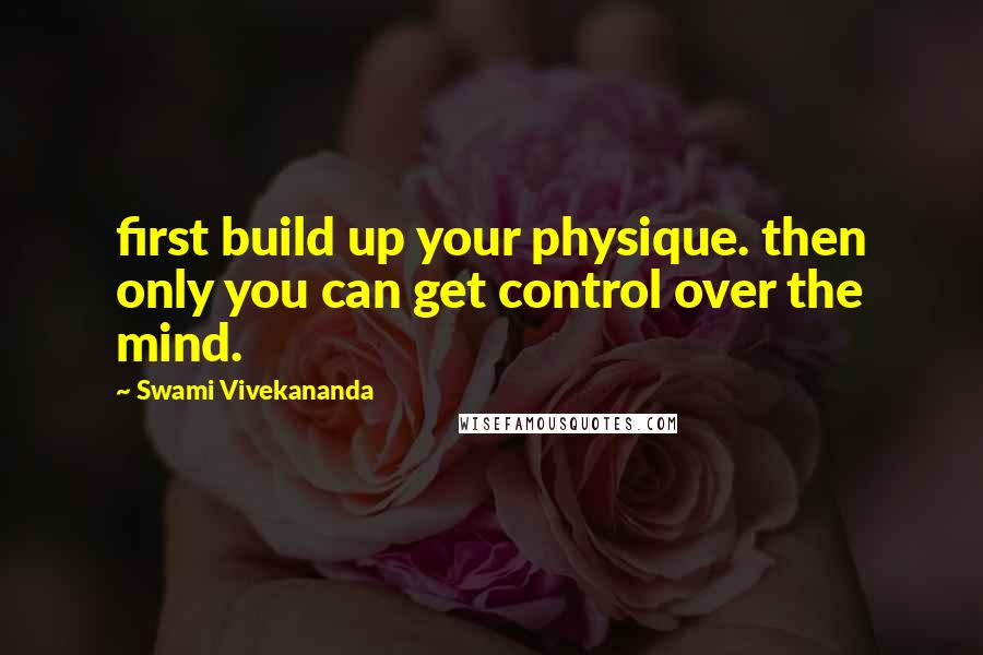 Swami Vivekananda Quotes: first build up your physique. then only you can get control over the mind.