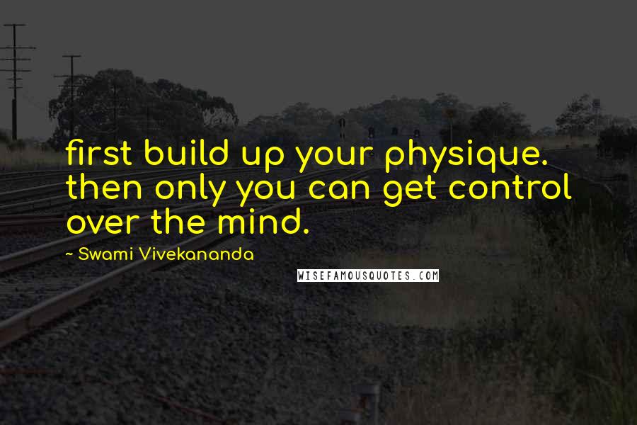 Swami Vivekananda Quotes: first build up your physique. then only you can get control over the mind.