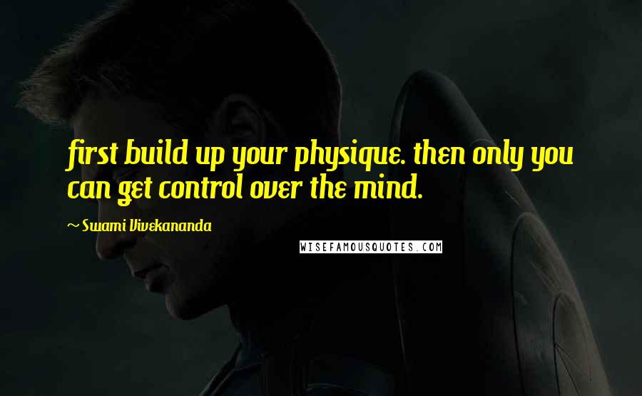 Swami Vivekananda Quotes: first build up your physique. then only you can get control over the mind.