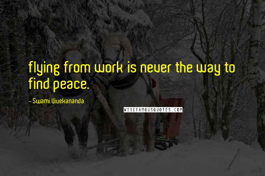 Swami Vivekananda Quotes: flying from work is never the way to find peace.