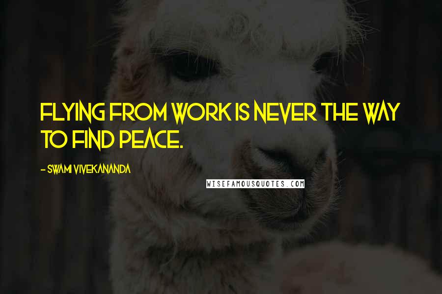 Swami Vivekananda Quotes: flying from work is never the way to find peace.