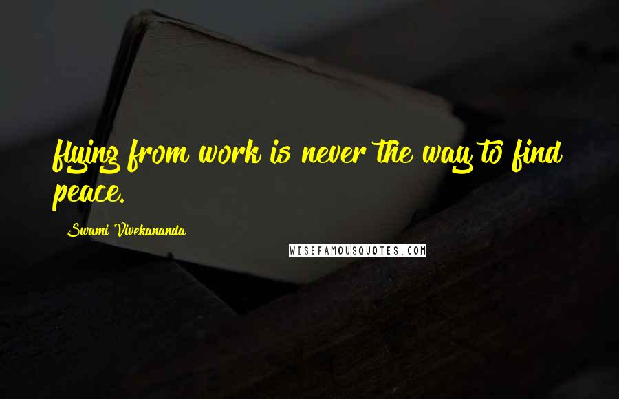 Swami Vivekananda Quotes: flying from work is never the way to find peace.