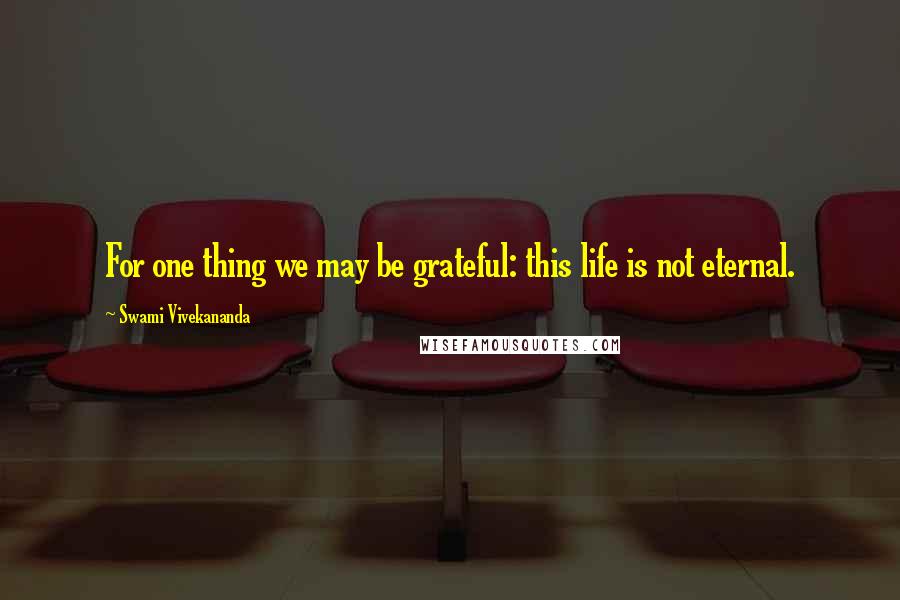 Swami Vivekananda Quotes: For one thing we may be grateful: this life is not eternal.