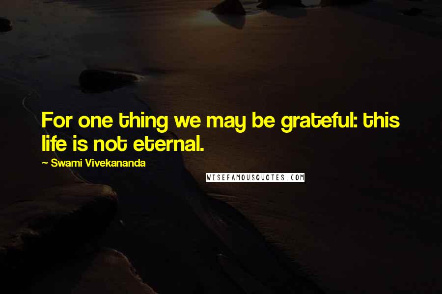 Swami Vivekananda Quotes: For one thing we may be grateful: this life is not eternal.