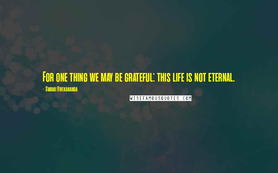 Swami Vivekananda Quotes: For one thing we may be grateful: this life is not eternal.