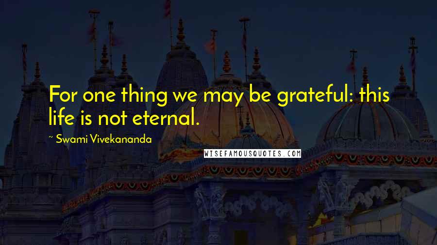 Swami Vivekananda Quotes: For one thing we may be grateful: this life is not eternal.