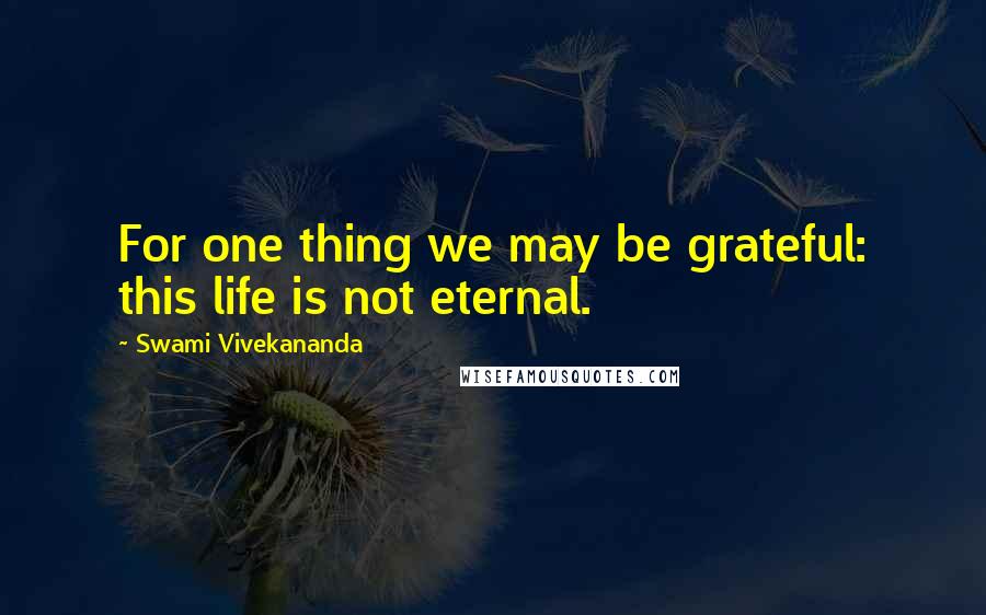 Swami Vivekananda Quotes: For one thing we may be grateful: this life is not eternal.