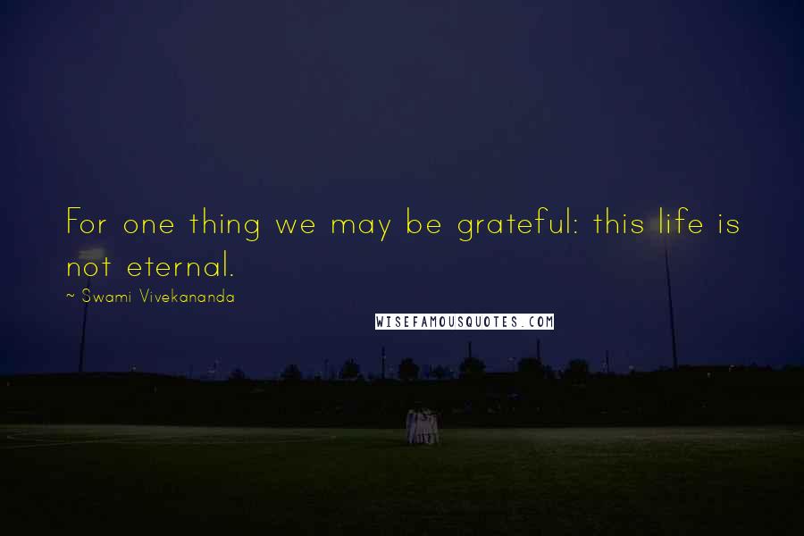 Swami Vivekananda Quotes: For one thing we may be grateful: this life is not eternal.