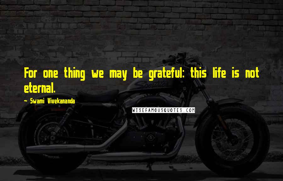 Swami Vivekananda Quotes: For one thing we may be grateful: this life is not eternal.