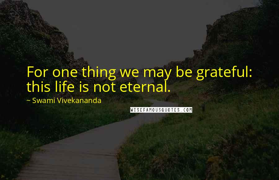 Swami Vivekananda Quotes: For one thing we may be grateful: this life is not eternal.