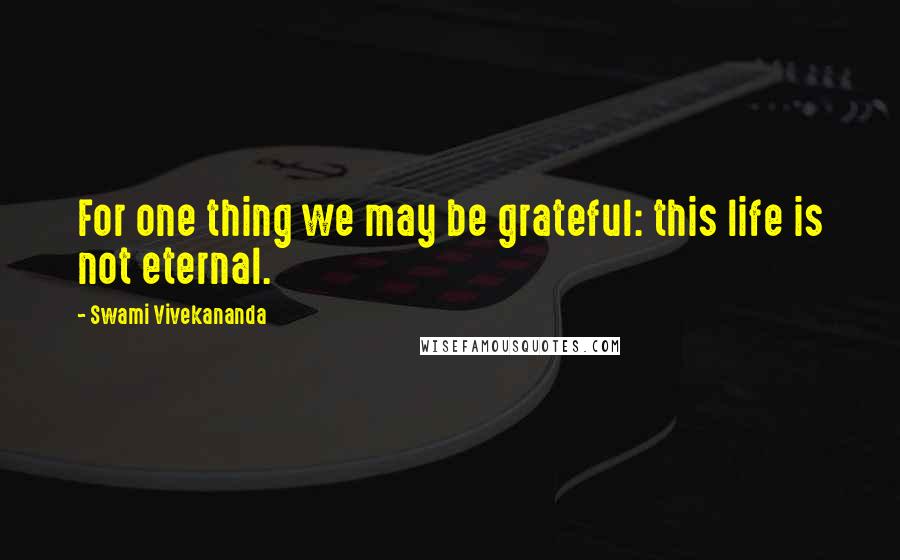 Swami Vivekananda Quotes: For one thing we may be grateful: this life is not eternal.